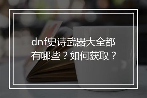 dnf史诗武器大全都有哪些？如何获取？