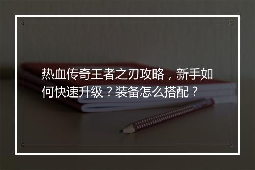 热血传奇王者之刃攻略，新手如何快速升级？装备怎么搭配？