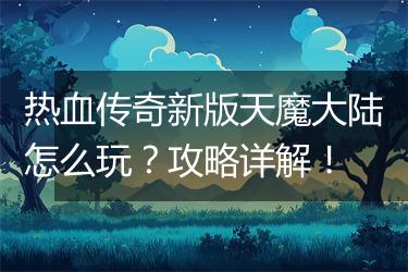 热血传奇新版天魔大陆怎么玩？攻略详解！