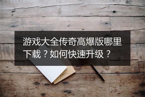 游戏大全传奇高爆版哪里下载？如何快速升级？