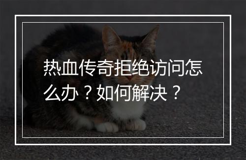 热血传奇拒绝访问怎么办?如何解决?