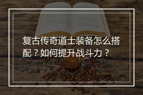 复古传奇道士装备怎么搭配？如何提升战斗力？