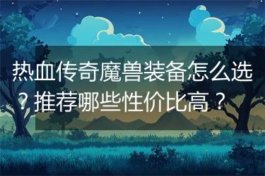 热血传奇魔兽装备怎么选？推荐哪些性价比高？