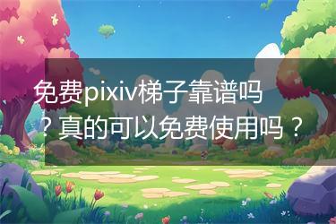 免费pixiv梯子靠谱吗？真的可以免费使用吗？