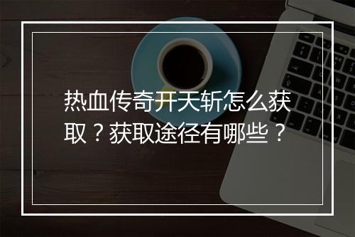 热血传奇开天斩怎么获取？获取途径有哪些？