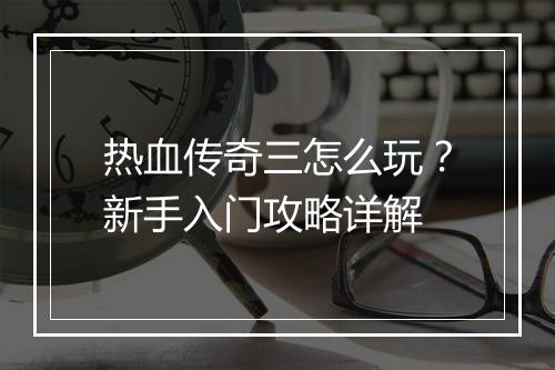热血传奇三怎么玩？新手入门攻略详解