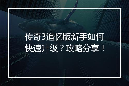 传奇3追忆版新手如何快速升级？攻略分享！