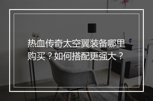 热血传奇太空翼装备哪里购买？如何搭配更强大？