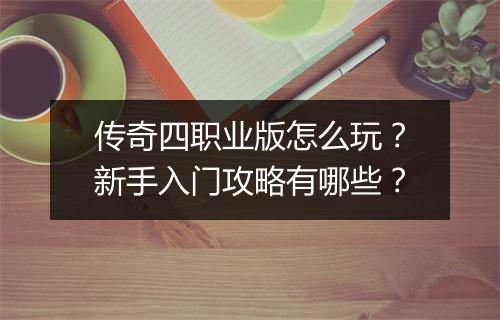 传奇四职业版怎么玩？新手入门攻略有哪些？