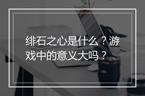 绯石之心是什么？游戏中的意义大吗？