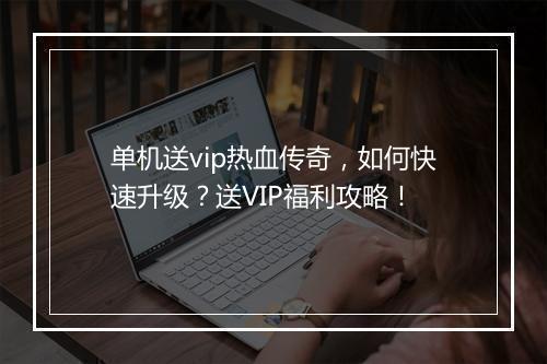 单机送vip热血传奇，如何快速升级？送VIP福利攻略！