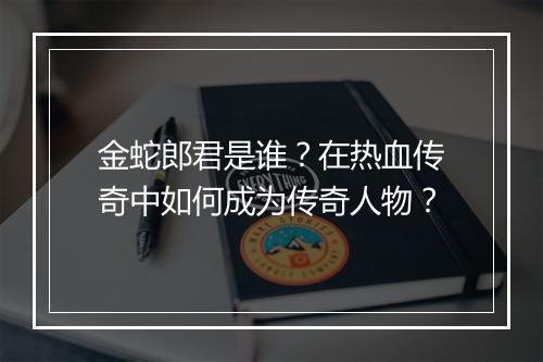 金蛇郎君是谁？在热血传奇中如何成为传奇人物？