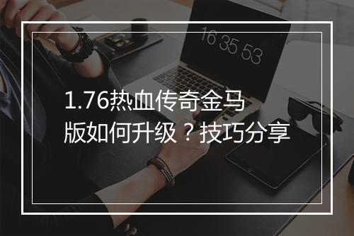 1.76热血传奇金马版如何升级？技巧分享