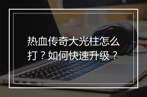 热血传奇大光柱怎么打？如何快速升级？