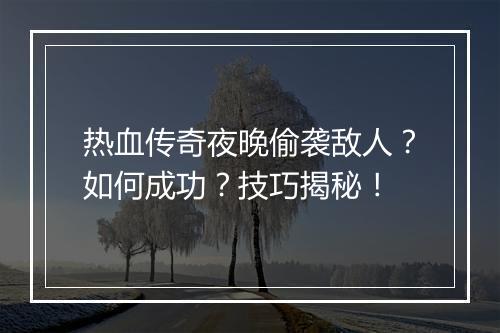 热血传奇夜晚偷袭敌人？如何成功？技巧揭秘！