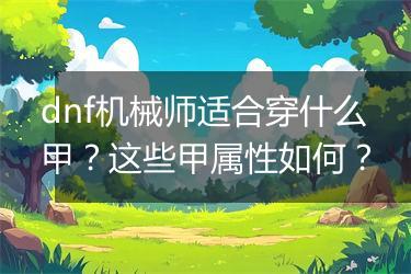 dnf机械师适合穿什么甲？这些甲属性如何？