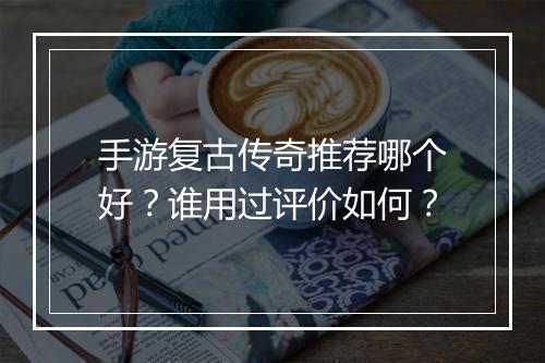 手游复古传奇推荐哪个好？谁用过评价如何？