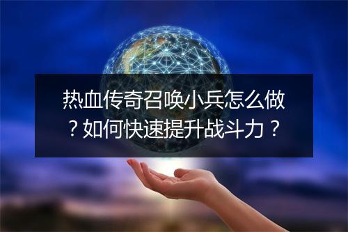 热血传奇召唤小兵怎么做？如何快速提升战斗力？