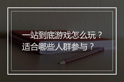 一站到底游戏怎么玩？适合哪些人群参与？