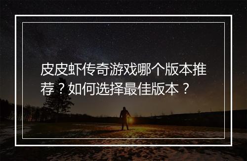 皮皮虾传奇游戏哪个版本推荐？如何选择最佳版本？