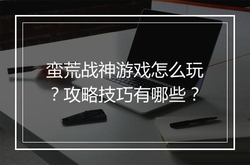 蛮荒战神游戏怎么玩？攻略技巧有哪些？