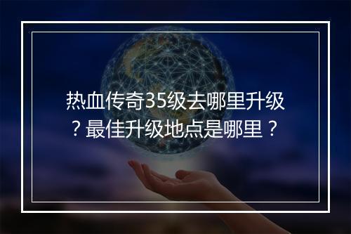 热血传奇35级去哪里升级？最佳升级地点是哪里？