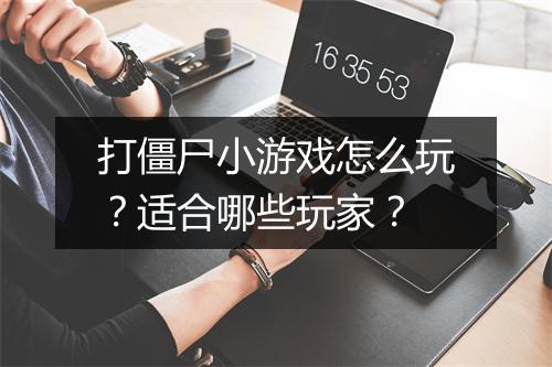 打僵尸小游戏怎么玩？适合哪些玩家？