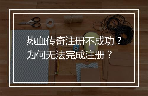 热血传奇注册不成功？为何无法完成注册？
