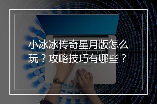 小冰冰传奇星月版怎么玩？攻略技巧有哪些？