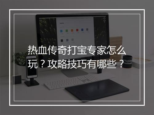 热血传奇打宝专家怎么玩？攻略技巧有哪些？