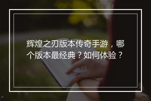 辉煌之刃版本传奇手游，哪个版本最经典？如何体验？