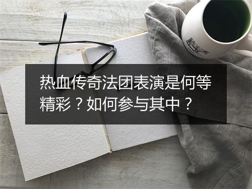 热血传奇法团表演是何等精彩？如何参与其中？