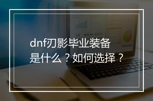 dnf刃影毕业装备是什么？如何选择？