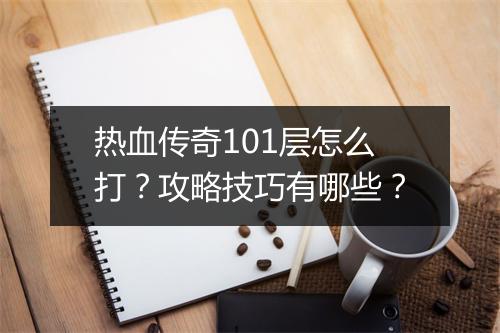 热血传奇101层怎么打？攻略技巧有哪些？