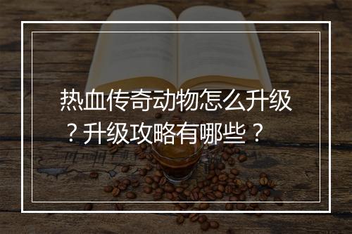 热血传奇动物怎么升级？升级攻略有哪些？
