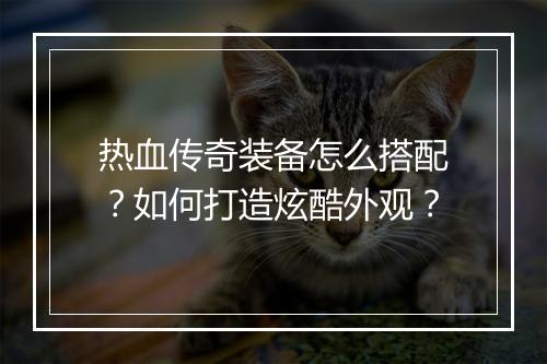 热血传奇装备怎么搭配？如何打造炫酷外观？