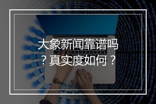 大象新闻靠谱吗？真实度如何？