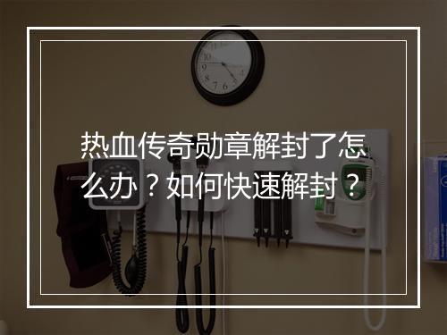 热血传奇勋章解封了怎么办？如何快速解封？