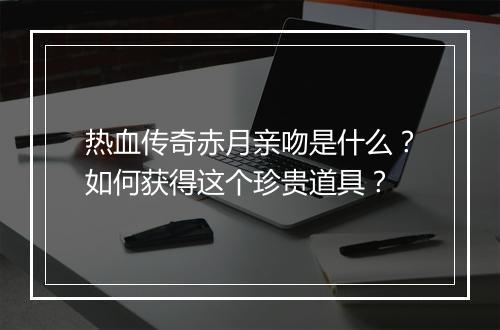 热血传奇赤月亲吻是什么？如何获得这个珍贵道具？