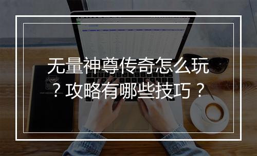 无量神尊传奇怎么玩？攻略有哪些技巧？