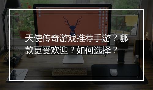 天使传奇游戏推荐手游？哪款更受欢迎？如何选择？