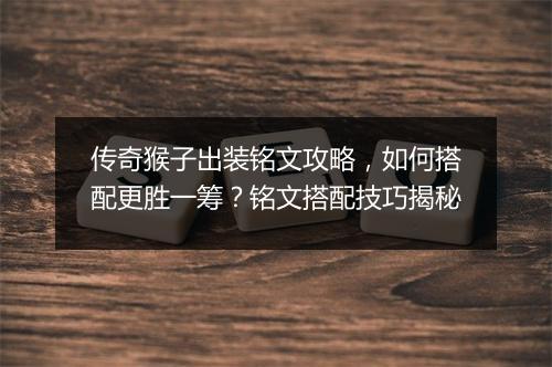 传奇猴子出装铭文攻略，如何搭配更胜一筹？铭文搭配技巧揭秘