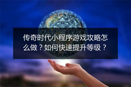 传奇时代小程序游戏攻略怎么做？如何快速提升等级？