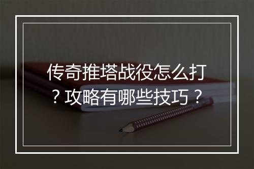 传奇推塔战役怎么打？攻略有哪些技巧？