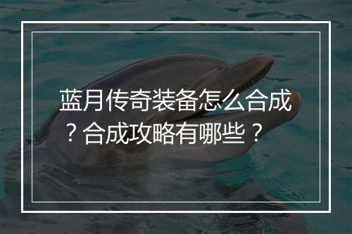 蓝月传奇装备怎么合成？合成攻略有哪些？