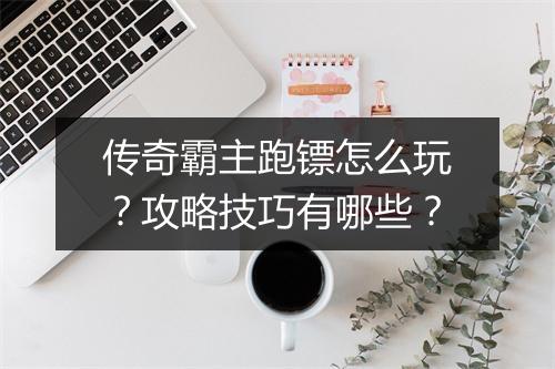 传奇霸主跑镖怎么玩？攻略技巧有哪些？