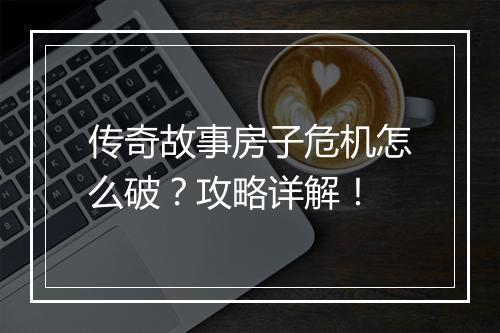 传奇故事房子危机怎么破？攻略详解！