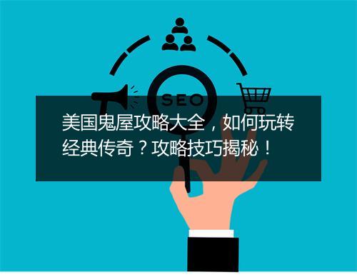 美国鬼屋攻略大全，如何玩转经典传奇？攻略技巧揭秘！