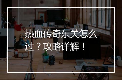 热血传奇东关怎么过？攻略详解！