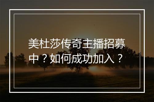 美杜莎传奇主播招募中？如何成功加入？